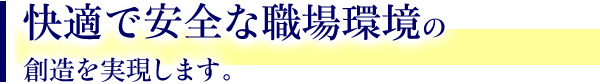快適で安全な職場環境の創造を実現します。