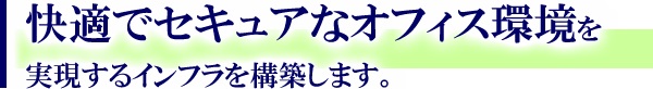 快適でセキュアなオフィス環境を実現するインフラを構築します。